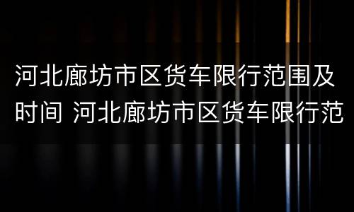 河北廊坊市区货车限行范围及时间 河北廊坊市区货车限行范围及时间查询