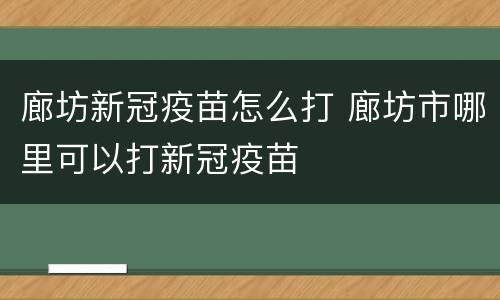 廊坊新冠疫苗怎么打 廊坊市哪里可以打新冠疫苗