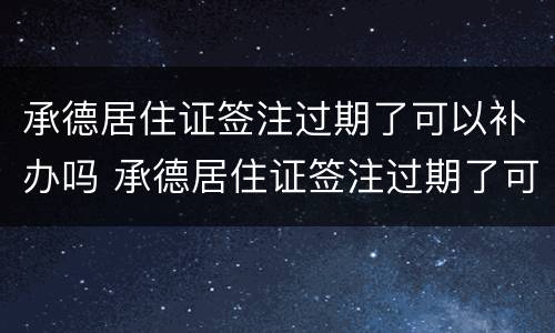承德居住证签注过期了可以补办吗 承德居住证签注过期了可以补办吗现在