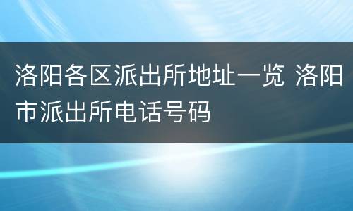 洛阳各区派出所地址一览 洛阳市派出所电话号码