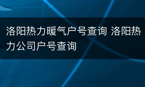 洛阳热力暖气户号查询 洛阳热力公司户号查询