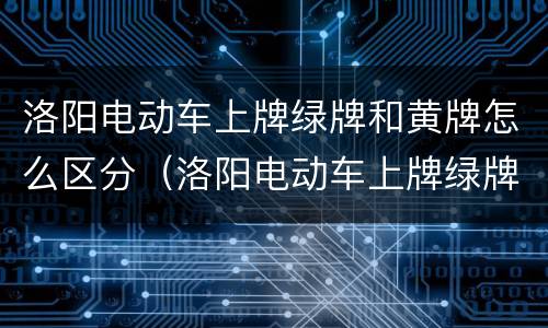 洛阳电动车上牌绿牌和黄牌怎么区分（洛阳电动车上牌绿牌和黄牌怎么区分图片）
