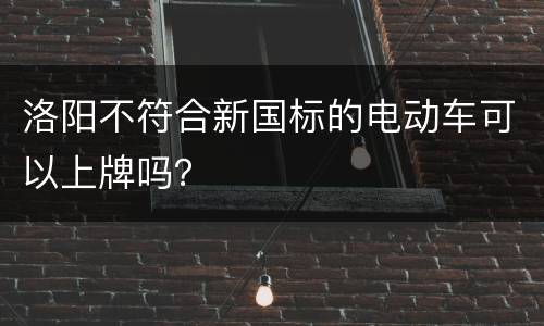 洛阳不符合新国标的电动车可以上牌吗？
