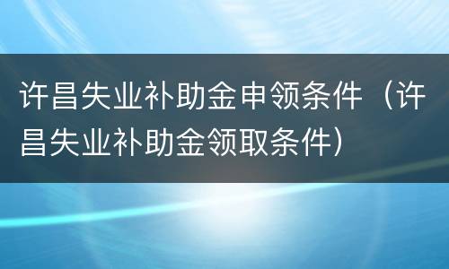 许昌失业补助金申领条件（许昌失业补助金领取条件）
