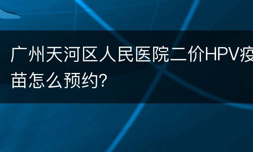 广州天河区人民医院二价HPV疫苗怎么预约？