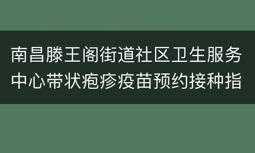 南昌滕王阁街道社区卫生服务中心带状疱疹疫苗预约接种指南