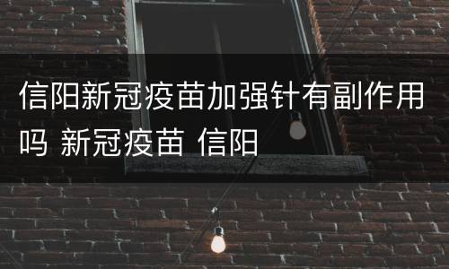 信阳新冠疫苗加强针有副作用吗 新冠疫苗 信阳