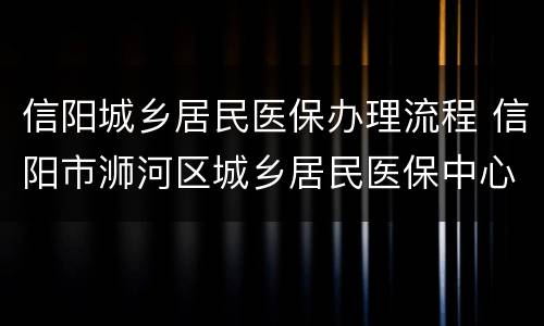 信阳城乡居民医保办理流程 信阳市浉河区城乡居民医保中心