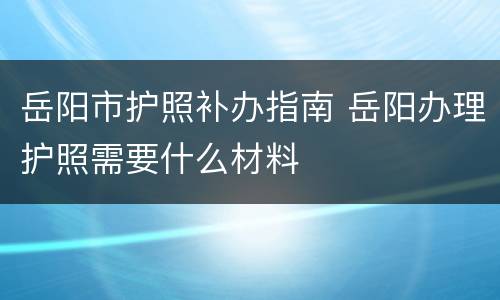 岳阳市护照补办指南 岳阳办理护照需要什么材料