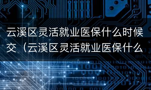 云溪区灵活就业医保什么时候交（云溪区灵活就业医保什么时候交的）