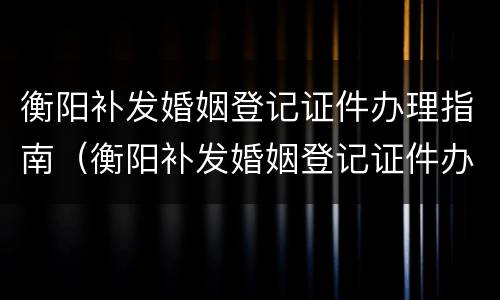 衡阳补发婚姻登记证件办理指南（衡阳补发婚姻登记证件办理指南最新）