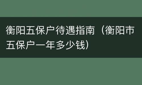 衡阳五保户待遇指南（衡阳市五保户一年多少钱）