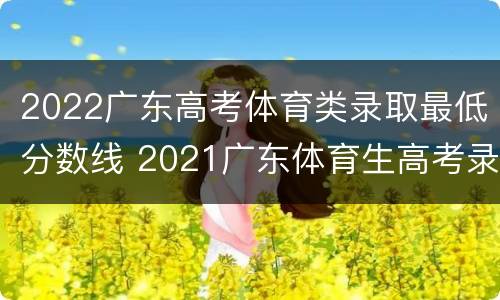 2022广东高考体育类录取最低分数线 2021广东体育生高考录取分数线