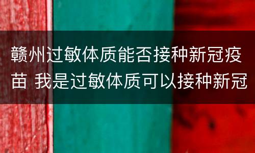 赣州过敏体质能否接种新冠疫苗 我是过敏体质可以接种新冠疫苗吗