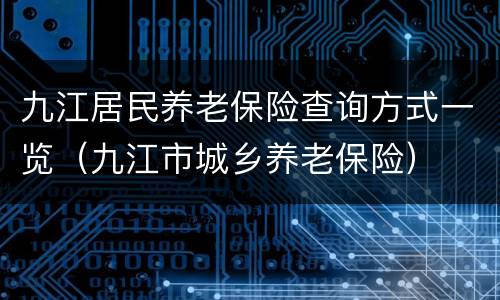 九江居民养老保险查询方式一览（九江市城乡养老保险）