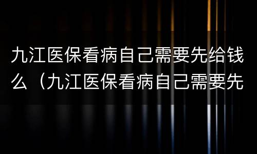 九江医保看病自己需要先给钱么（九江医保看病自己需要先给钱么）
