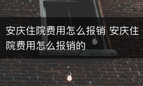 安庆住院费用怎么报销 安庆住院费用怎么报销的