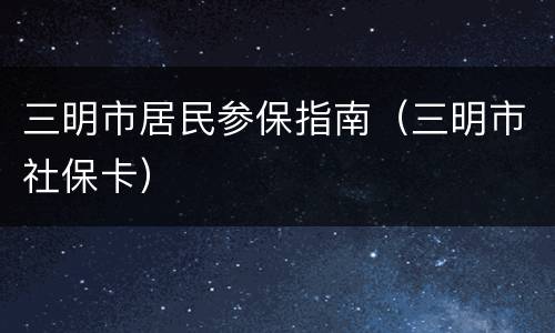 三明市居民参保指南（三明市社保卡）