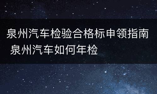 泉州汽车检验合格标申领指南 泉州汽车如何年检