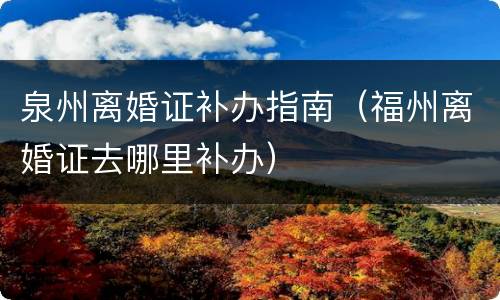 泉州离婚证补办指南（福州离婚证去哪里补办）