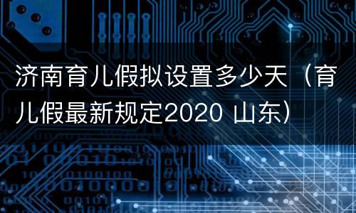 济南育儿假拟设置多少天（育儿假最新规定2020 山东）