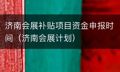 济南会展补贴项目资金申报时间（济南会展计划）