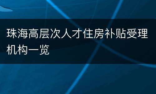 珠海高层次人才住房补贴受理机构一览