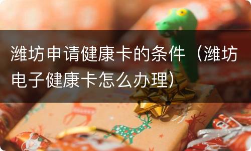 潍坊申请健康卡的条件（潍坊电子健康卡怎么办理）
