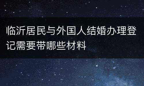 临沂居民与外国人结婚办理登记需要带哪些材料