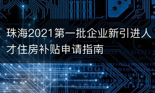 珠海2021第一批企业新引进人才住房补贴申请指南