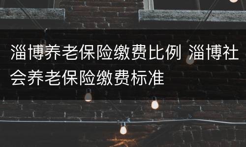 淄博养老保险缴费比例 淄博社会养老保险缴费标准