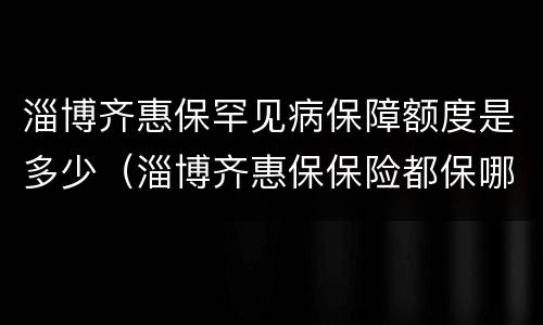 淄博齐惠保罕见病保障额度是多少（淄博齐惠保保险都保哪几种病）