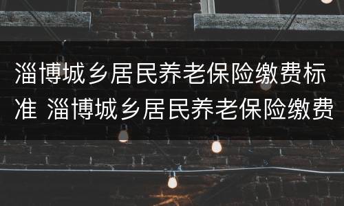 淄博城乡居民养老保险缴费标准 淄博城乡居民养老保险缴费标准最新