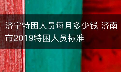 济宁特困人员每月多少钱 济南市2019特困人员标准