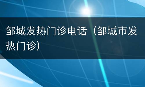 邹城发热门诊电话（邹城市发热门诊）