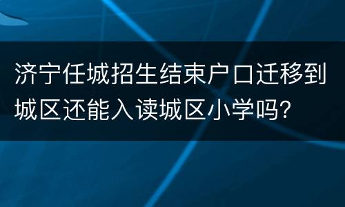 济宁任城招生结束户口迁移到城区还能入读城区小学吗？