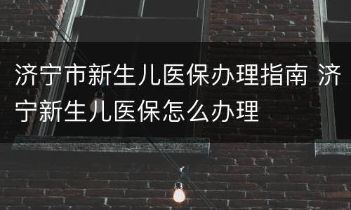 济宁市新生儿医保办理指南 济宁新生儿医保怎么办理