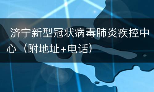  济宁新型冠状病毒肺炎疾控中心（附地址+电话）