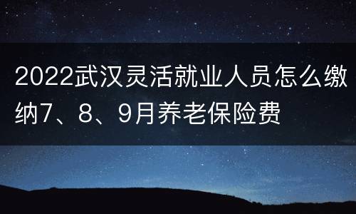 2022武汉灵活就业人员怎么缴纳7、8、9月养老保险费