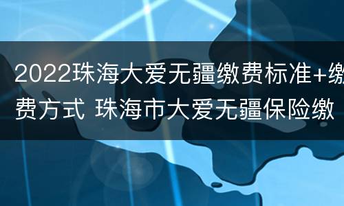 2022珠海大爱无疆缴费标准+缴费方式 珠海市大爱无疆保险缴费年限