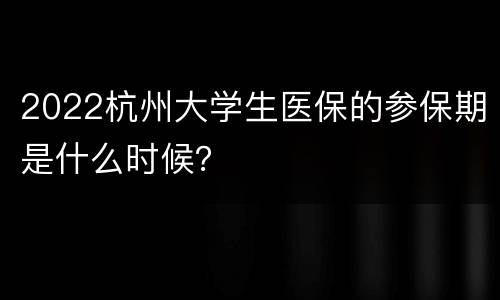 2022杭州大学生医保的参保期是什么时候？