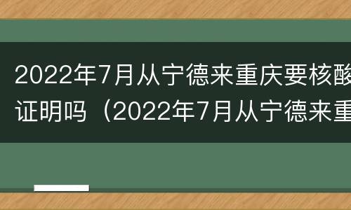 2022年7月从宁德来重庆要核酸证明吗（2022年7月从宁德来重庆要核酸证明吗）