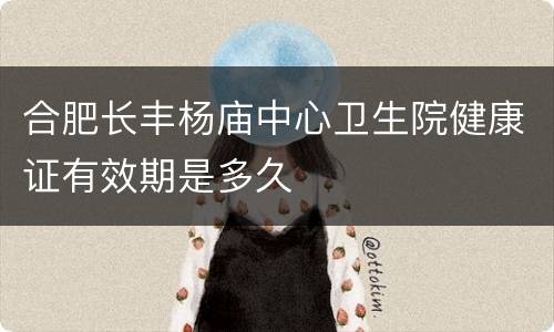 合肥长丰杨庙中心卫生院健康证有效期是多久