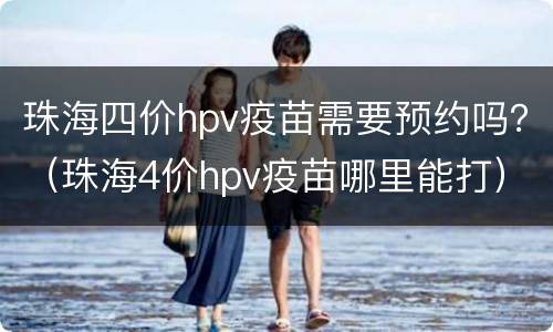 珠海四价hpv疫苗需要预约吗？（珠海4价hpv疫苗哪里能打）