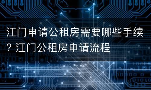 江门申请公租房需要哪些手续? 江门公租房申请流程