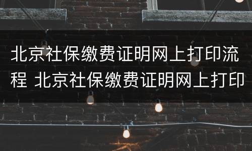 北京社保缴费证明网上打印流程 北京社保缴费证明网上打印流程图