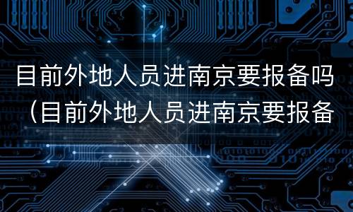 目前外地人员进南京要报备吗（目前外地人员进南京要报备吗最新）
