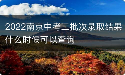 2022南京中考二批次录取结果什么时候可以查询