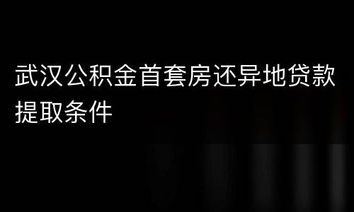 武汉公积金首套房还异地贷款提取条件