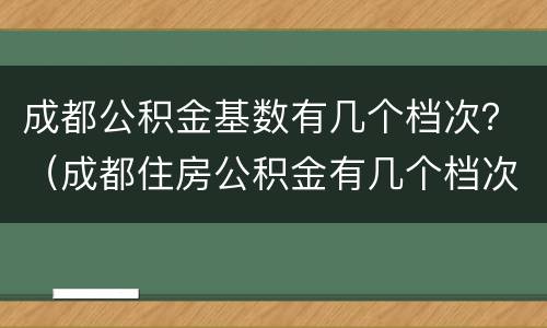 成都公积金基数有几个档次？（成都住房公积金有几个档次）